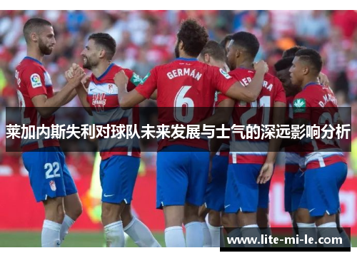莱加内斯失利对球队未来发展与士气的深远影响分析