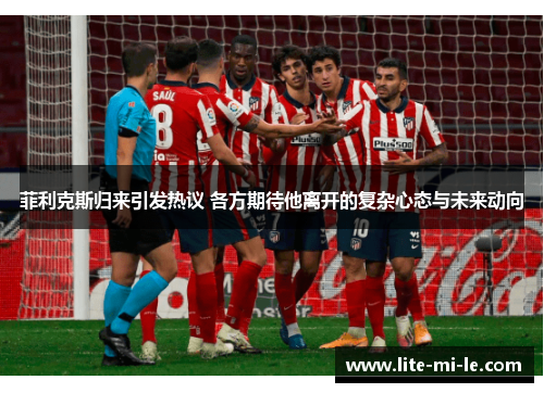 菲利克斯归来引发热议 各方期待他离开的复杂心态与未来动向 菲利克斯归来引发热议 各方期待他离开的复杂心态与未来动向
