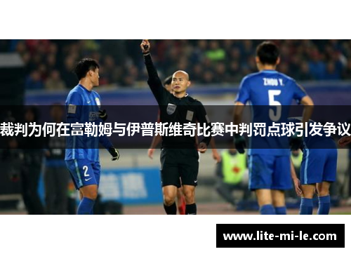 裁判为何在富勒姆与伊普斯维奇比赛中判罚点球引发争议 裁判为何在富勒姆与伊普斯维奇比赛中判罚点球引发争议