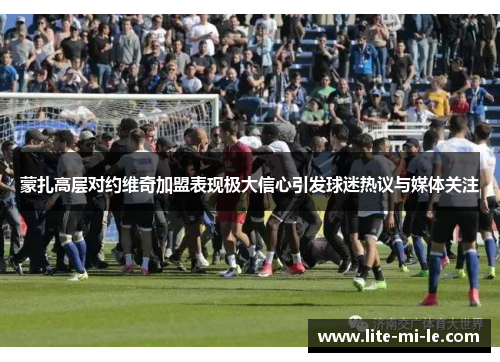 蒙扎高层对约维奇加盟表现极大信心引发球迷热议与媒体关注 蒙扎高层对约维奇加盟表现极大信心引发球迷热议与媒体关注