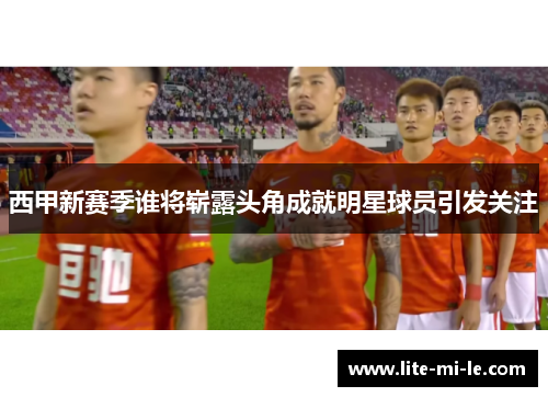 西甲新赛季谁将崭露头角成就明星球员引发关注 西甲新赛季谁将崭露头角成就明星球员引发关注