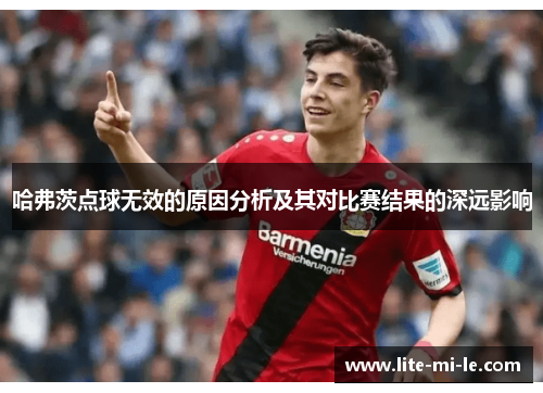 哈弗茨点球无效的原因分析及其对比赛结果的深远影响 哈弗茨点球无效的原因分析及其对比赛结果的深远影响