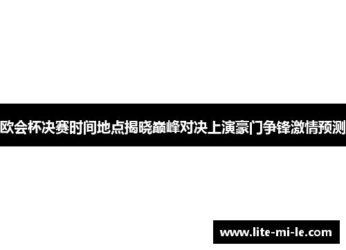 欧会杯决赛时间地点揭晓巅峰对决上演豪门争锋激情预测