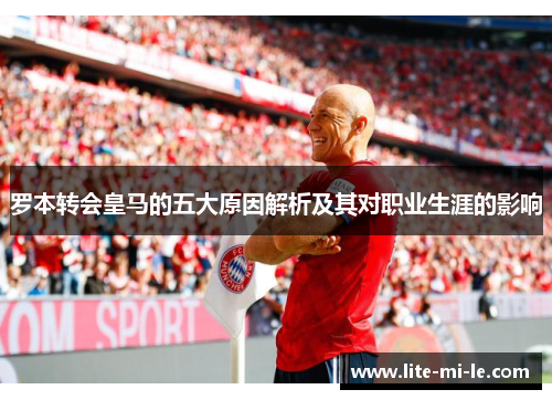 罗本转会皇马的五大原因解析及其对职业生涯的影响 罗本转会皇马的五大原因解析及其对职业生涯的影响