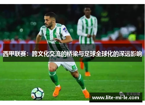 西甲联赛:跨文化交流的桥梁与足球全球化的深远影响 西甲联赛:跨文化交流的桥梁与足球全球化的深远影响