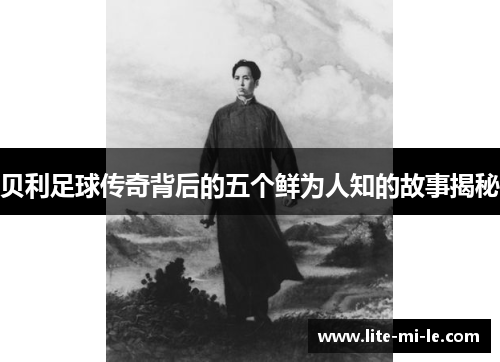 贝利足球传奇背后的五个鲜为人知的故事揭秘