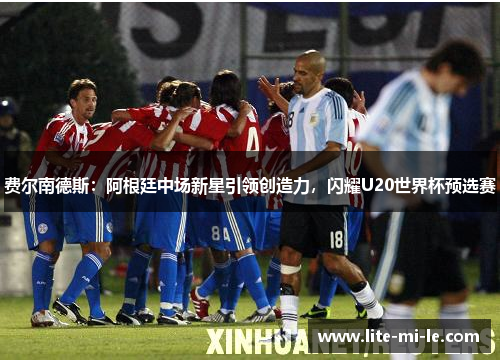 费尔南德斯:阿根廷中场新星引领创造力,闪耀U20世界杯预选赛 费尔南德斯:阿根廷中场新星引领创造力,闪耀U20世界杯预选赛