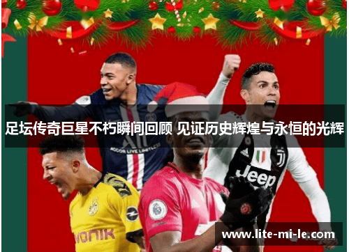 足坛传奇巨星不朽瞬间回顾 见证历史辉煌与永恒的光辉