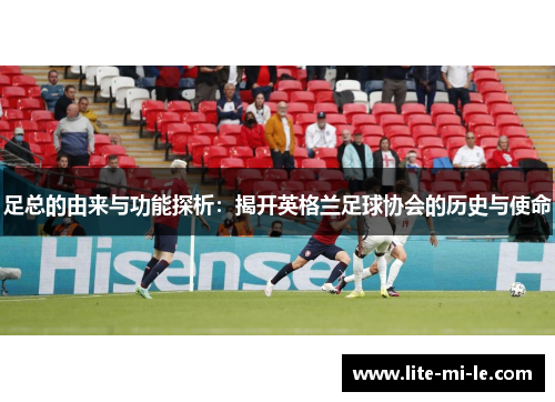 足总的由来与功能探析：揭开英格兰足球协会的历史与使命