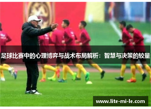 足球比赛中的心理博弈与战术布局解析:智慧与决策的较量 足球比赛中的心理博弈与战术布局解析:智慧与决策的较量