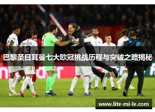 巴黎圣日耳曼七大欧冠挑战历程与突破之路揭秘