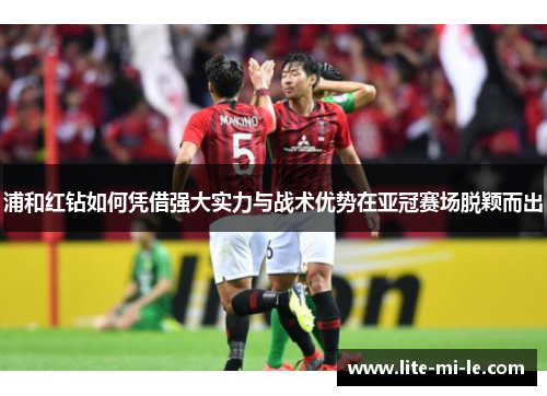 浦和红钻如何凭借强大实力与战术优势在亚冠赛场脱颖而出 浦和红钻如何凭借强大实力与战术优势在亚冠赛场脱颖而出