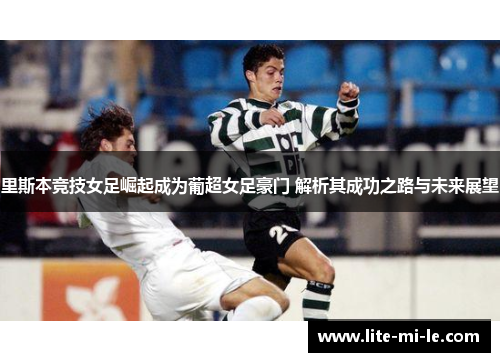 里斯本竞技女足崛起成为葡超女足豪门 解析其成功之路与未来展望 里斯本竞技女足崛起成为葡超女足豪门 解析其成功之路与未来展望