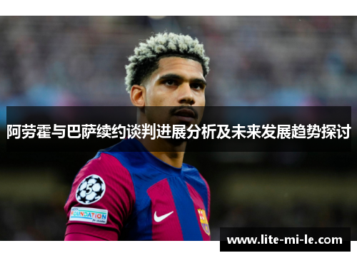 阿劳霍与巴萨续约谈判进展分析及未来发展趋势探讨