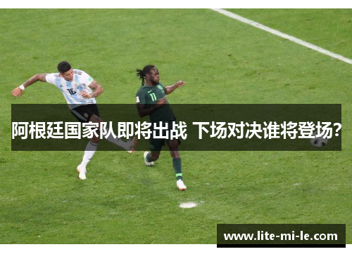 阿根廷国家队即将出战 下场对决谁将登场？