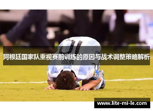 阿根廷国家队重视赛前训练的原因与战术调整策略解析