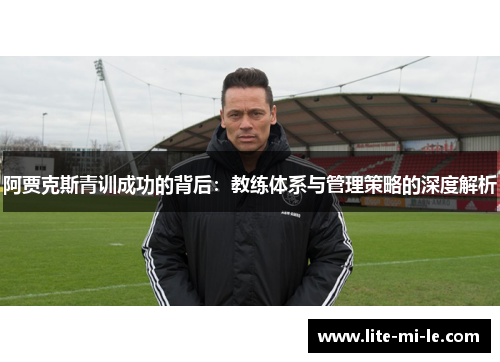 阿贾克斯青训成功的背后：教练体系与管理策略的深度解析