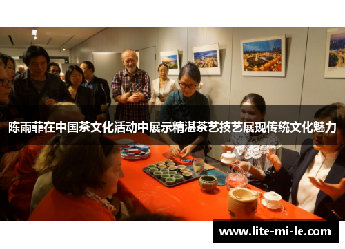 陈雨菲在中国茶文化活动中展示精湛茶艺技艺展现传统文化魅力