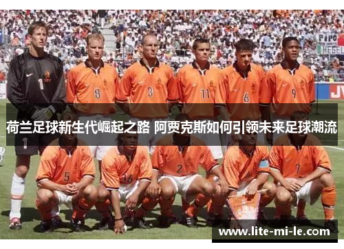 荷兰足球新生代崛起之路 阿贾克斯如何引领未来足球潮流 荷兰足球新生代崛起之路 阿贾克斯如何引领未来足球潮流