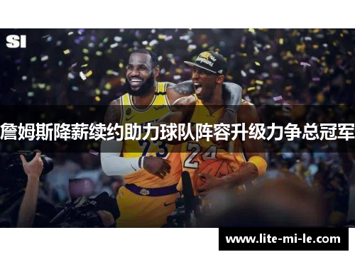 詹姆斯降薪续约助力球队阵容升级力争总冠军 詹姆斯降薪续约助力球队阵容升级力争总冠军