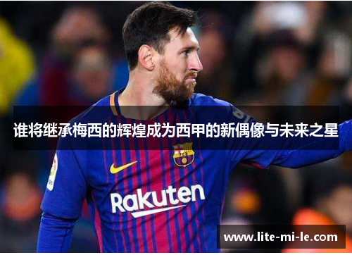 谁将继承梅西的辉煌成为西甲的新偶像与未来之星 谁将继承梅西的辉煌成为西甲的新偶像与未来之星