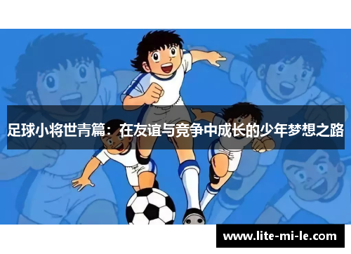 足球小将世青篇:在友谊与竞争中成长的少年梦想之路 足球小将世青篇:在友谊与竞争中成长的少年梦想之路