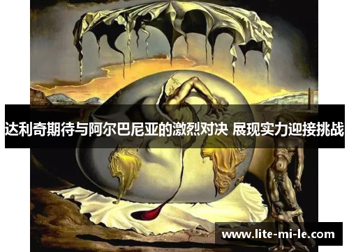 达利奇期待与阿尔巴尼亚的激烈对决 展现实力迎接挑战 达利奇期待与阿尔巴尼亚的激烈对决 展现实力迎接挑战