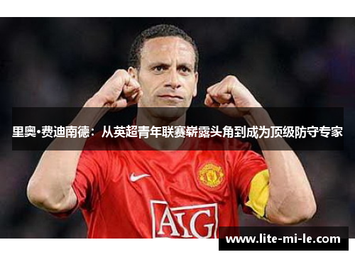 里奥·费迪南德:从英超青年联赛崭露头角到成为顶级防守专家 里奥·费迪南德:从英超青年联赛崭露头角到成为顶级防守专家