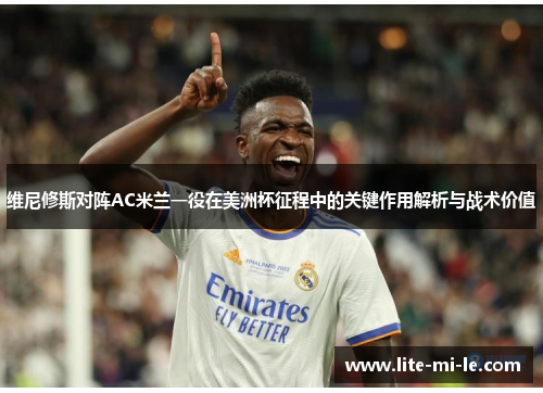 维尼修斯对阵AC米兰一役在美洲杯征程中的关键作用解析与战术价值