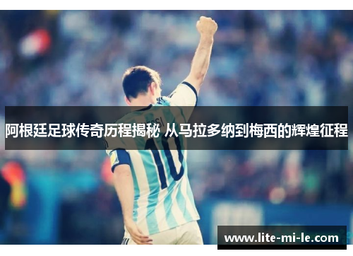 阿根廷足球传奇历程揭秘 从马拉多纳到梅西的辉煌征程