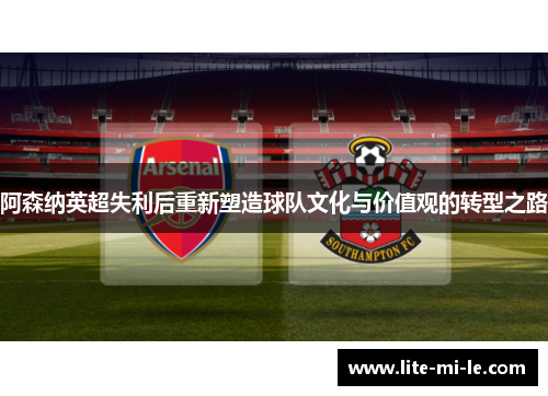 阿森纳英超失利后重新塑造球队文化与价值观的转型之路