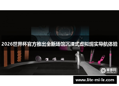 2026世界杯官方推出全新场馆沉浸式虚拟现实导航体验