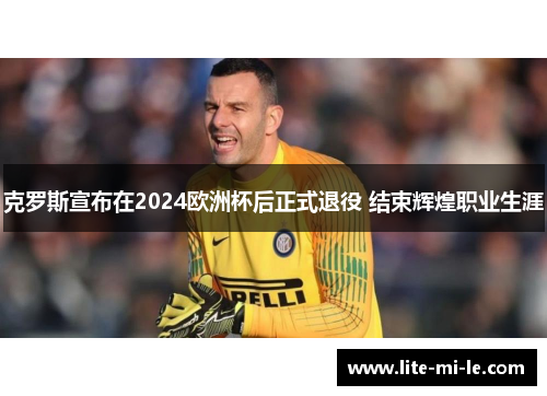 克罗斯宣布在2024欧洲杯后正式退役 结束辉煌职业生涯