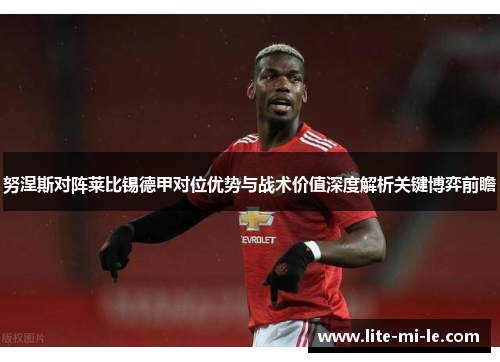 努涅斯对阵莱比锡德甲对位优势与战术价值深度解析关键博弈前瞻