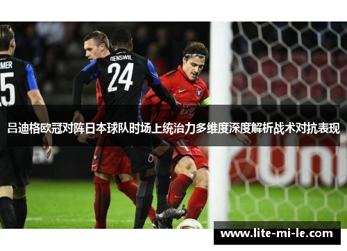 吕迪格欧冠对阵日本球队时场上统治力多维度深度解析战术对抗表现