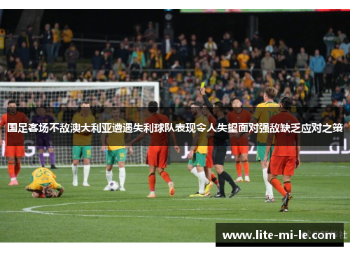 国足客场不敌澳大利亚遭遇失利球队表现令人失望面对强敌缺乏应对之策