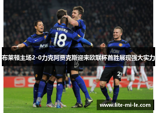 布莱顿主场2-0力克阿贾克斯迎来欧联杯首胜展现强大实力