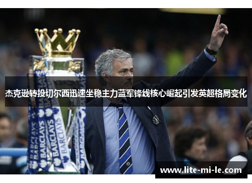 杰克逊转投切尔西迅速坐稳主力蓝军锋线核心崛起引发英超格局变化 杰克逊转投切尔西迅速坐稳主力蓝军锋线核心崛起引发英超格局变化