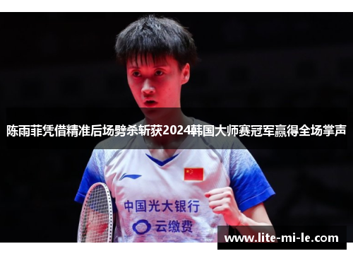 陈雨菲凭借精准后场劈杀斩获2024韩国大师赛冠军赢得全场掌声