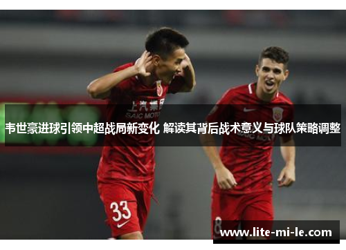 韦世豪进球引领中超战局新变化 解读其背后战术意义与球队策略调整