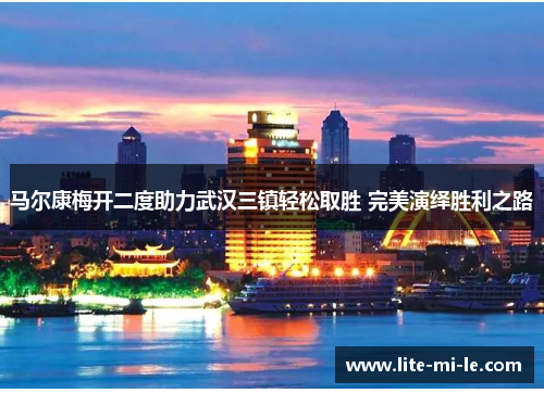 马尔康梅开二度助力武汉三镇轻松取胜 完美演绎胜利之路