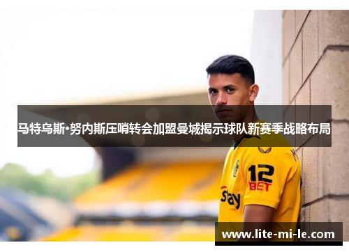 马特乌斯·努内斯压哨转会加盟曼城揭示球队新赛季战略布局