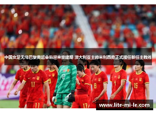 中国女足无缘巴黎奥运会后迎来重建期 澳大利亚主帅米利西奇正式接任新任主教练