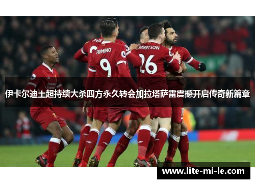 伊卡尔迪土超持续大杀四方永久转会加拉塔萨雷震撼开启传奇新篇章