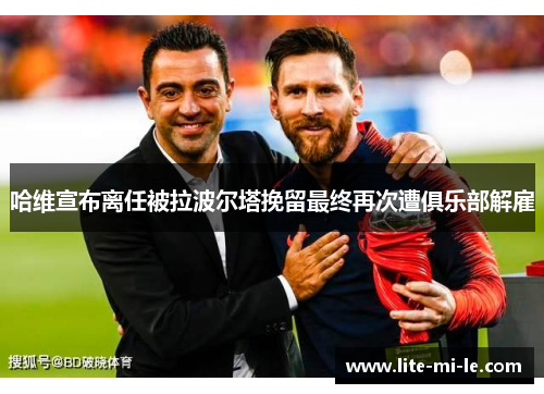 哈维宣布离任被拉波尔塔挽留最终再次遭俱乐部解雇