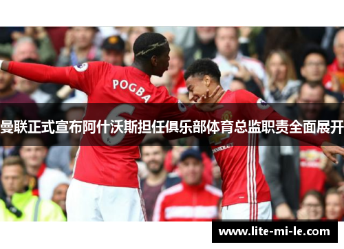 曼联正式宣布阿什沃斯担任俱乐部体育总监职责全面展开 曼联正式宣布阿什沃斯担任俱乐部体育总监职责全面展开