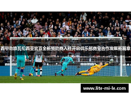 西甲劲旅瓦伦西亚官宣全新赞助商入驻开启俱乐部商业合作发展新篇章
