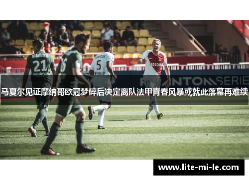 马夏尔见证摩纳哥欧冠梦碎后决定离队法甲青春风暴或就此落幕再难续 马夏尔见证摩纳哥欧冠梦碎后决定离队法甲青春风暴或就此落幕再难续