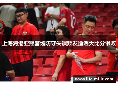 上海海港亚冠客场防守失误频发遭遇大比分惨败